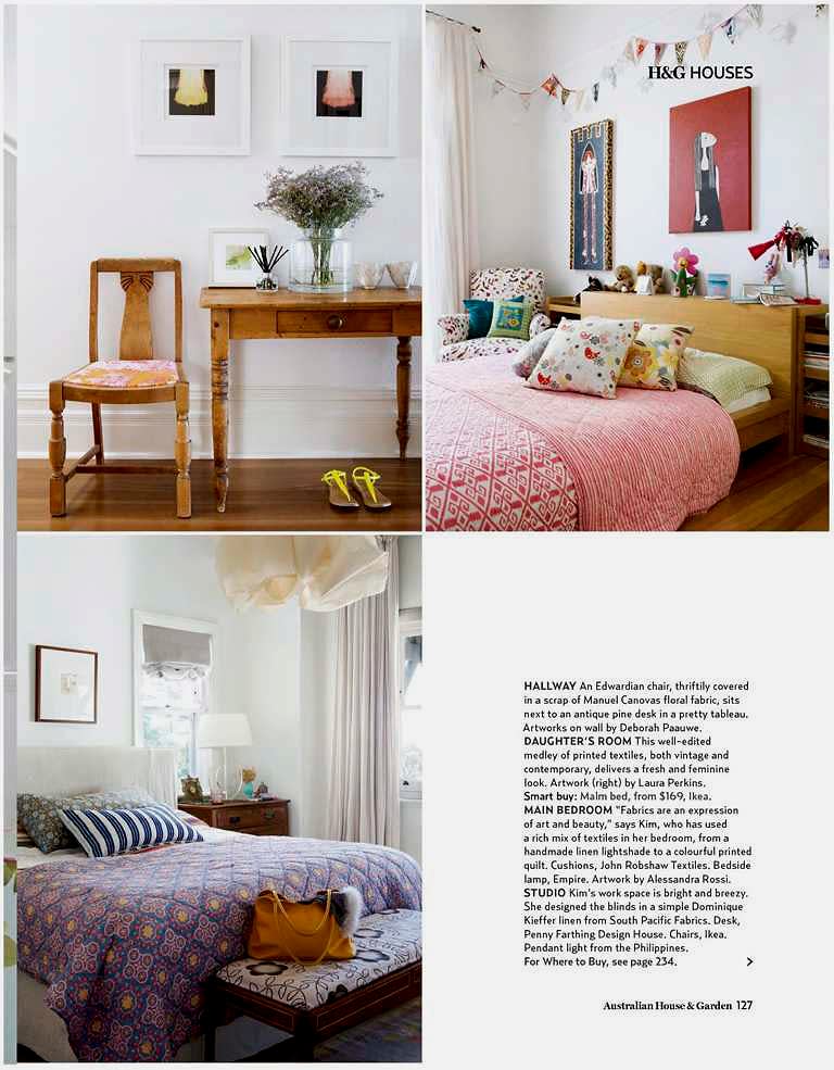 @P@ 1 Australian House & Garden 127HALLWAY An Edwardian chair, thriftily covered
in a scrap of Manuel Canovas floral fabric, sits
next to an antique pine desk in a pretty tableau.
Artworks on wall by Deborah Paauwe.
DAUGHTER’S ROOM This well-edited
medley of printed textiles, both vintage and
contemporary, delivers a fresh and feminine
look. Artwork (right) by Laura Perkins.
Smart buy: Malm bed, from $169, Ikea.
MAIN BEDROOM “Fabrics are an expression
of art and beauty,” says Kim, who has used
a rich mix of textiles in her bedroom, from a
handmade linen lightshade to a colourful printed
quilt. Cushions, John Robshaw Textiles. Bedside
lamp, Empire. Artwork by Alessandra Rossi.
STUDIO Kim’s work space is bright and breezy.
She designed the blinds in a simple Dominique
Kieffer linen from South Pacific Fabrics. Desk,
Penny Farthing Design House. Chairs, Ikea.
Pendant light from the Philippines.
For Where to Buy, see page 234. >H&G HOUSES
HG0614p127_ Pearson - 122 2014-04-15T10:58:13+10:00